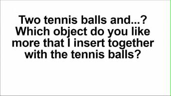 Write your preference for my next video. What object do you like I insert together with the tennis balls?